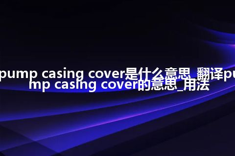 pump casing cover是什么意思_翻译pump casing cover的意思_用法