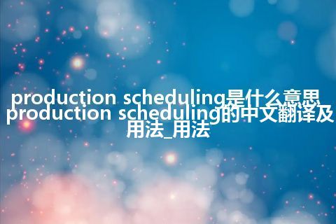 production scheduling是什么意思_production scheduling的中文翻译及用法_用法