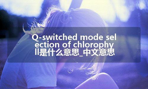 Q-switched mode selection of chlorophyll是什么意思_中文意思