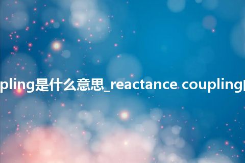 reactance coupling是什么意思_reactance coupling的中文意思_用法