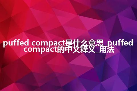 puffed compact是什么意思_puffed compact的中文释义_用法