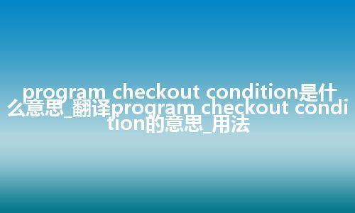 program checkout condition是什么意思_翻译program checkout condition的意思_用法