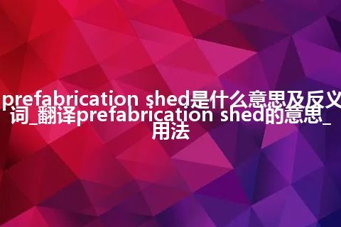 prefabrication shed是什么意思及反义词_翻译prefabrication shed的意思_用法