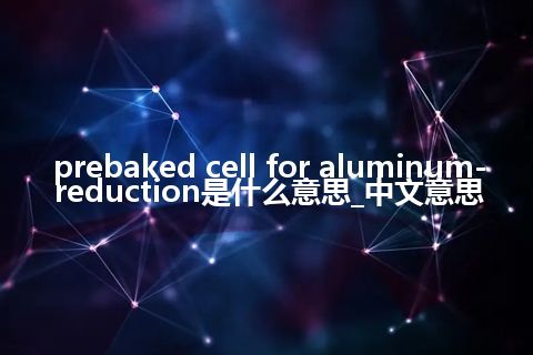 prebaked cell for aluminum-reduction是什么意思_中文意思