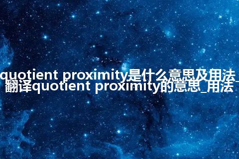 quotient proximity是什么意思及用法_翻译quotient proximity的意思_用法