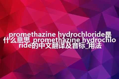 promethazine hydrochloride是什么意思_promethazine hydrochloride的中文翻译及音标_用法