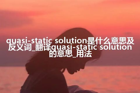 quasi-static solution是什么意思及反义词_翻译quasi-static solution的意思_用法