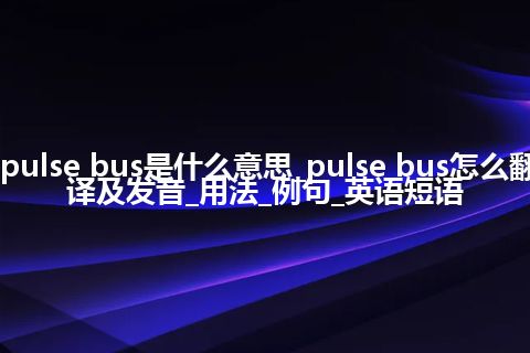 pulse bus是什么意思_pulse bus怎么翻译及发音_用法_例句_英语短语