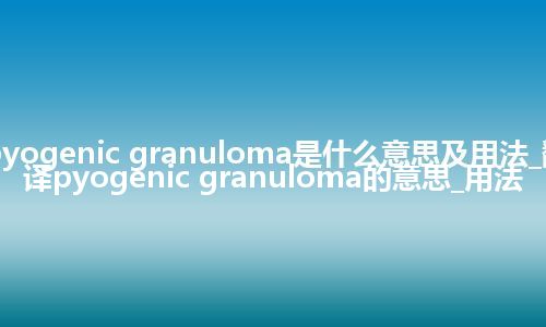 pyogenic granuloma是什么意思及用法_翻译pyogenic granuloma的意思_用法