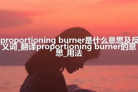 proportioning burner是什么意思及反义词_翻译proportioning burner的意思_用法