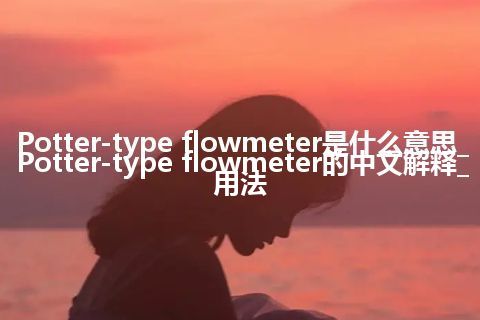 Potter-type flowmeter是什么意思_Potter-type flowmeter的中文解释_用法