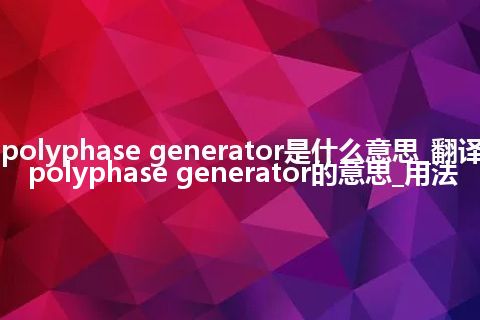 polyphase generator是什么意思_翻译polyphase generator的意思_用法