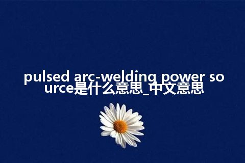 pulsed arc-welding power source是什么意思_中文意思