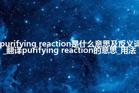 purifying reaction是什么意思及反义词_翻译purifying reaction的意思_用法