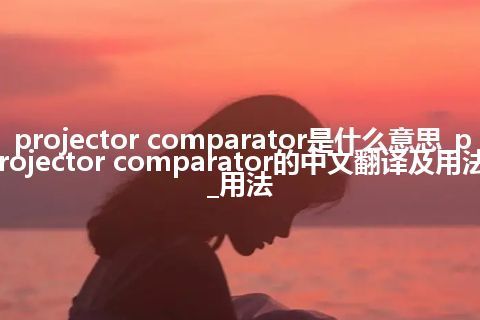 projector comparator是什么意思_projector comparator的中文翻译及用法_用法