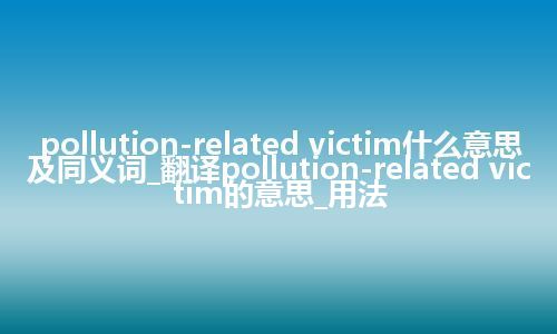 pollution-related victim什么意思及同义词_翻译pollution-related victim的意思_用法