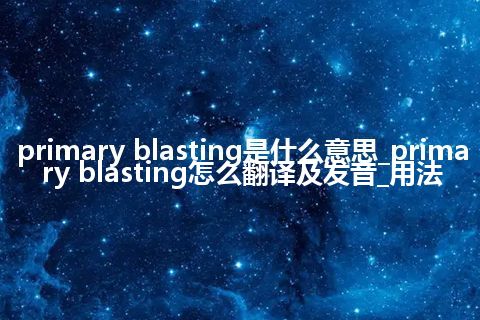 primary blasting是什么意思_primary blasting怎么翻译及发音_用法