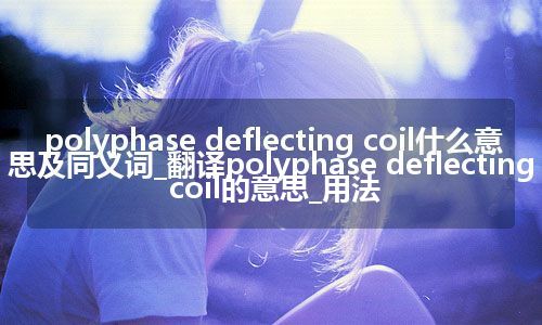 polyphase deflecting coil什么意思及同义词_翻译polyphase deflecting coil的意思_用法