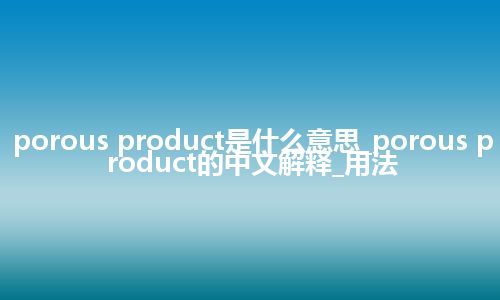porous product是什么意思_porous product的中文解释_用法