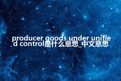 producer goods under unified control是什么意思_中文意思