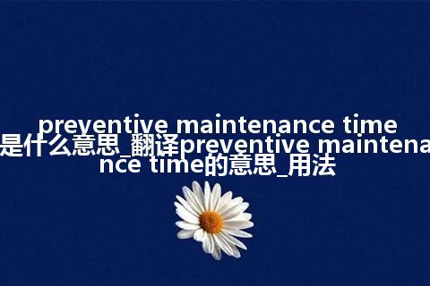 preventive maintenance time是什么意思_翻译preventive maintenance time的意思_用法