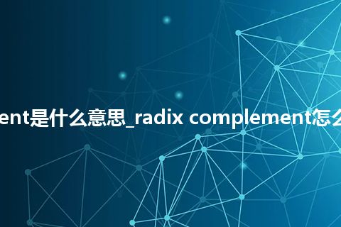 radix complement是什么意思_radix complement怎么翻译及发音_用法