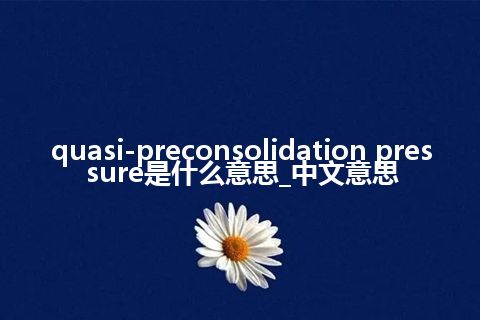 quasi-preconsolidation pressure是什么意思_中文意思