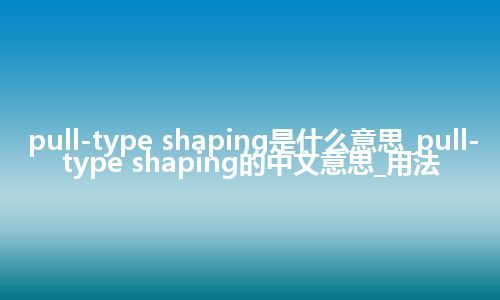 pull-type shaping是什么意思_pull-type shaping的中文意思_用法