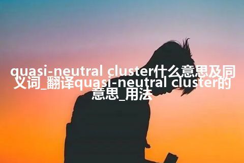 quasi-neutral cluster什么意思及同义词_翻译quasi-neutral cluster的意思_用法