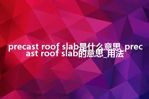precast roof slab是什么意思_precast roof slab的意思_用法