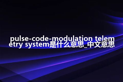 pulse-code-modulation telemetry system是什么意思_中文意思