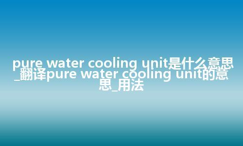 pure water cooling unit是什么意思_翻译pure water cooling unit的意思_用法