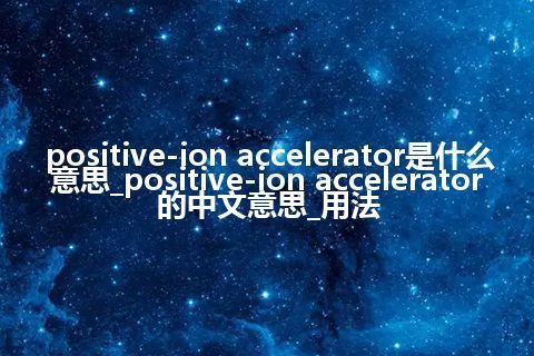 positive-ion accelerator是什么意思_positive-ion accelerator的中文意思_用法