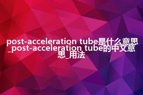 post-acceleration tube是什么意思_post-acceleration tube的中文意思_用法