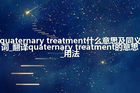 quaternary treatment什么意思及同义词_翻译quaternary treatment的意思_用法