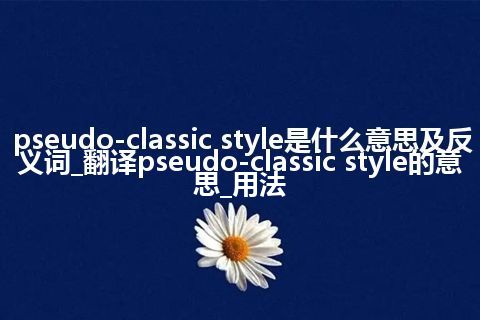 pseudo-classic style是什么意思及反义词_翻译pseudo-classic style的意思_用法