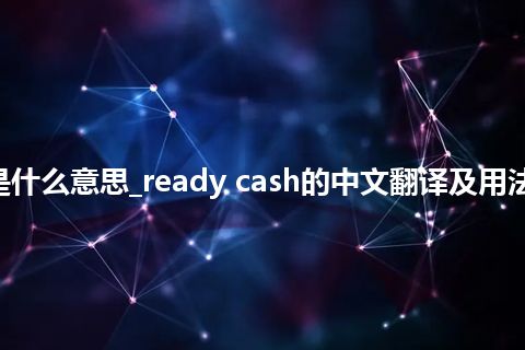 ready cash是什么意思_ready cash的中文翻译及用法_用法_同义词