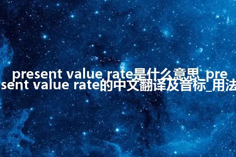 present value rate是什么意思_present value rate的中文翻译及音标_用法