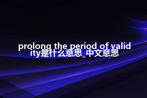 prolong the period of validity是什么意思_中文意思