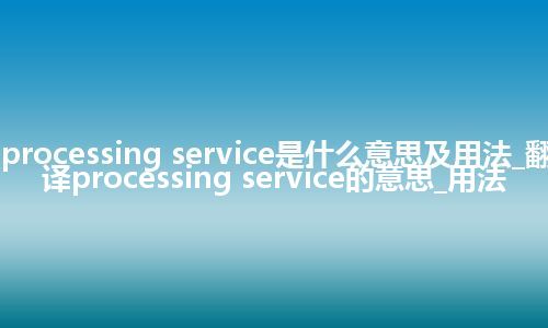 processing service是什么意思及用法_翻译processing service的意思_用法