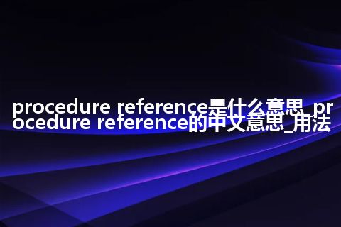procedure reference是什么意思_procedure reference的中文意思_用法