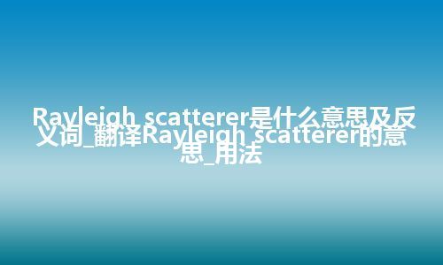 Rayleigh scatterer是什么意思及反义词_翻译Rayleigh scatterer的意思_用法