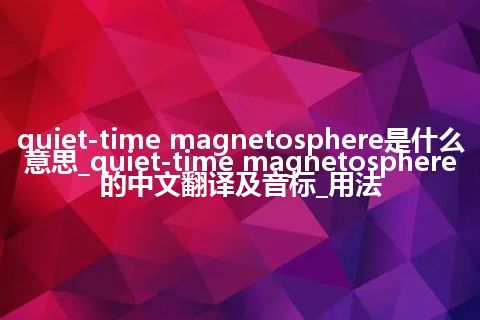 quiet-time magnetosphere是什么意思_quiet-time magnetosphere的中文翻译及音标_用法