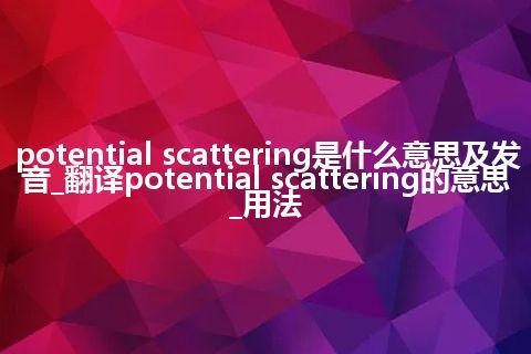 potential scattering是什么意思及发音_翻译potential scattering的意思_用法