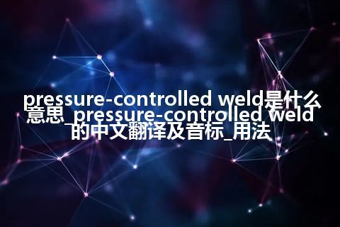 pressure-controlled weld是什么意思_pressure-controlled weld的中文翻译及音标_用法