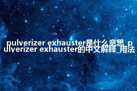 pulverizer exhauster是什么意思_pulverizer exhauster的中文解释_用法