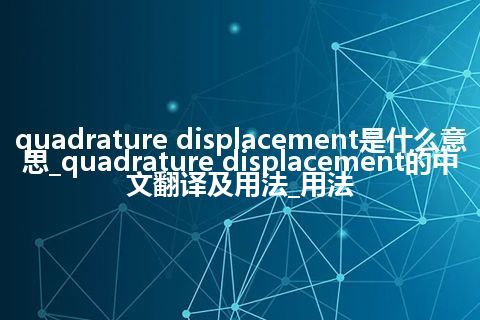 quadrature displacement是什么意思_quadrature displacement的中文翻译及用法_用法