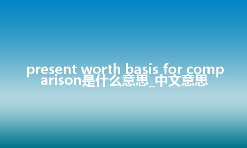 present worth basis for comparison是什么意思_中文意思