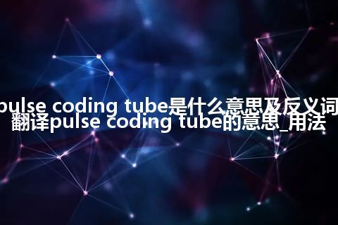 pulse coding tube是什么意思及反义词_翻译pulse coding tube的意思_用法
