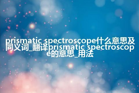prismatic spectroscope什么意思及同义词_翻译prismatic spectroscope的意思_用法